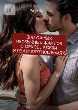 Скачать книгу 300 самых необычных фактов о сексе, любви и взаимоотношениях