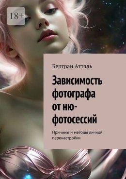 Скачать книгу Зависимость фотографа от ню-фотосессий. Причины и методы личной перенастройки