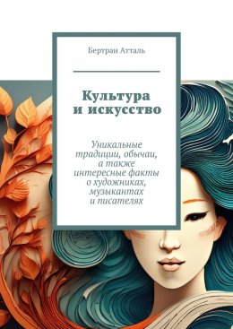 Скачать книгу Культура и искусство. Уникальные традиции, обычаи, а также интересные факты о художниках, музыкантах и писателях