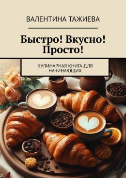 Скачать книгу Быстро! Вкусно! Просто! Кулинарная книга для начинающих