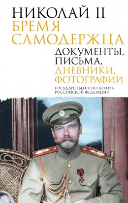 Скачать книгу Николай II. Бремя самодержца. Документы, письма, дневники, фотографии Государственного архива Российской Федерации