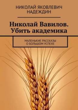 Скачать книгу Николай Вавилов. Убить академика. Маленькие рассказы о большом успехе