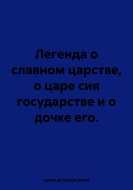 Скачать книгу Легенда о славном царстве, о царе сия государстве и о дочке его