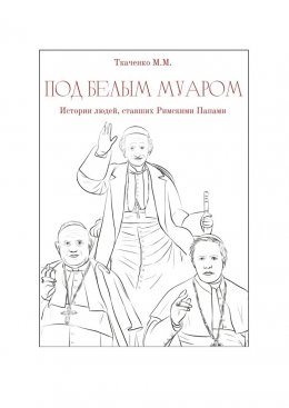 Скачать книгу Под белым муаром. Истории людей, ставших Римскими Папами