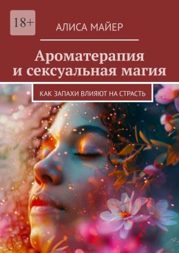 Скачать книгу Ароматерапия и сексуальная магия. Как запахи влияют на страсть