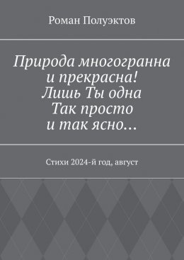 Скачать книгу Природа многогранна и прекрасна! Лишь ты одна, так просто и так ясно… Стихи 2024-й год, август