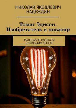 Скачать книгу Томас Эдисон. Изобретатель и новатор. Маленькие рассказы о большом успехе