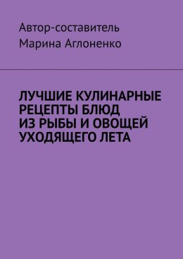 Скачать книгу Лучшие кулинарные рецепты блюд из рыбы и овощей уходящего лета. Праздник овощей и рыбных блюд