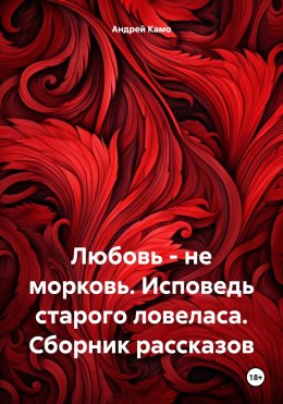 Скачать книгу Любовь – не морковь. Исповедь старого ловеласа. Сборник рассказов