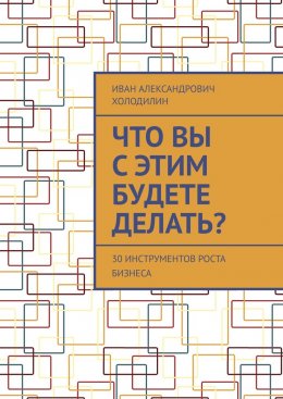 Скачать книгу Что вы с этим будете делать? 30 инструментов роста бизнеса