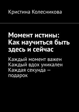 Скачать книгу Момент истины: Как научиться быть здесь и сейчас. Каждый момент важен. Каждый вдох уникален. Каждая секунда – подарок