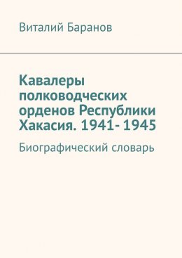 Скачать книгу Кавалеры полководческих орденов Республики Хакасия. 1941- 1945. Биографический словарь