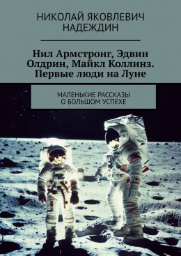 Скачать книгу Нил Армстронг, Эдвин Олдрин, Майкл Коллинз. Первые люди на Луне. Маленькие рассказы о большом успехе