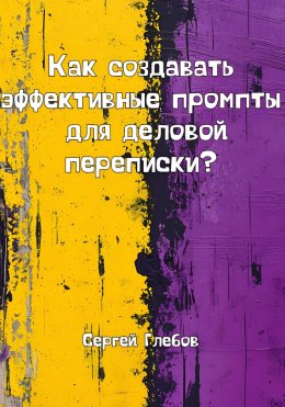 Скачать книгу Как создавать эффективные промпты для деловой переписки?