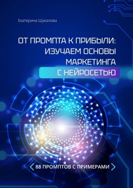 Скачать книгу От промта к прибыли: Изучаем основы маркетинга с нейросетью. 88 промтов с примерами