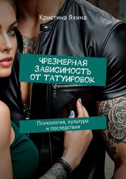 Скачать книгу Чрезмерная зависимость от татуировок. Психология, культура и последствия