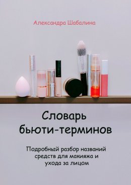 Скачать книгу Словарь бьюти-терминов. Подробный разбор названий средств для макияжа и ухода за лицом