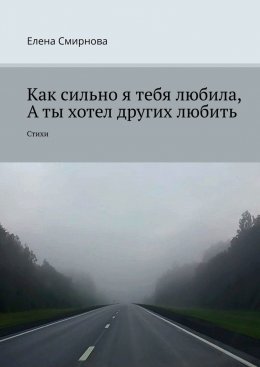 Скачать книгу Как сильно я тебя любила, а ты хотел других любить. Стихи