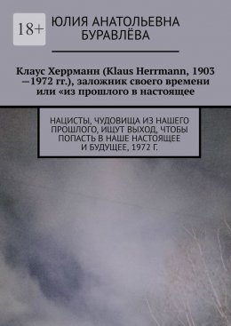 Скачать книгу Клаус Херрманн (Klaus Herrmann, 1903—1972 гг.), заложник своего времени или «из прошлого в настоящее». Нацисты, чудовища из нашего прошлого, ищут выход, чтоб попасть в наше настоящее и будущее (роман 