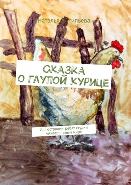 Скачать книгу Сказка о глупой курице. Иллюстрации ребят студии «Акварельный мир»