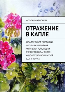 Скачать книгу Отражение в капле. Каталог работ выставки школы «Креативная акварель» изостудии Томского областного художественного музея. 2025 г. Томск