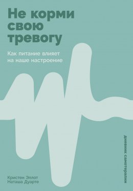 Скачать книгу Не корми свою тревогу: Как питание влияет на наше настроение