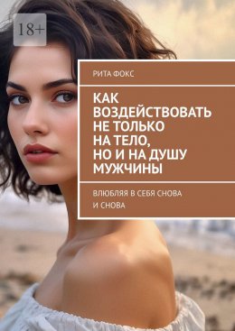 Скачать книгу Как воздействовать не только на тело, но и на душу мужчины. Влюбляя в себя снова и снова