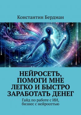 Скачать книгу Нейросеть, помоги мне легко и быстро заработать денег. Гайд по работе с ИИ, бизнес с нейросетью