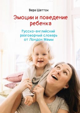 Скачать книгу Эмоции и поведение ребенка. Русско-английский разговорный словарь от Лондон Мамы