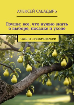 Скачать книгу Груши: все, что нужно знать о выборе, посадке и уходе. Советы и рекомендации