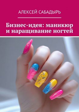 Скачать книгу Бизнес-идея: маникюр и наращивание ногтей