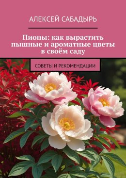 Скачать книгу Пионы: как вырастить пышные и ароматные цветы в своём саду. Советы и рекомендации