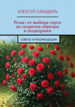 Скачать книгу Розы: от выбора сорта до секретов обрезки и подкормки. Советы и рекомендации