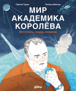 Скачать книгу Мир академика Королёва: Мечтатель, лидер, инженер