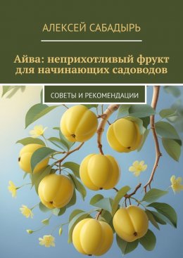 Скачать книгу Айва: неприхотливый фрукт для начинающих садоводов. Советы и рекомендации