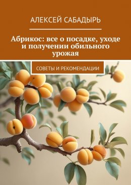 Скачать книгу Абрикос: все о посадке, уходе и получении обильного урожая. Советы и рекомендации