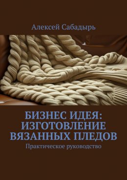 Скачать книгу Бизнес идея: изготовление вязанных пледов. Практическое руководство