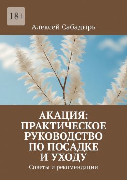 Скачать книгу Акация: практическое руководство по посадке и уходу. Советы и рекомендации