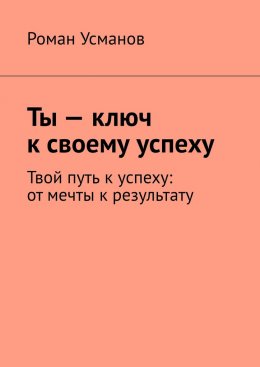 Скачать книгу Ты – ключ к своему успеху. Твой путь к успеху: от мечты к результату