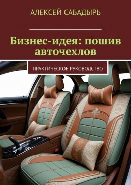 Скачать книгу Бизнес-идея: пошив авточехлов. Практическое руководство