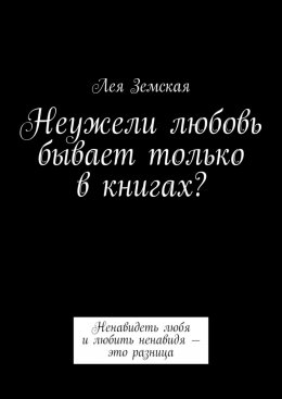 Скачать книгу Неужели любовь бывает только в книгах? Ненавидеть любя и любить ненавидя – это разница