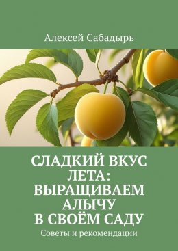 Скачать книгу Сладкий вкус лета: выращиваем алычу в своём саду. Советы и рекомендации