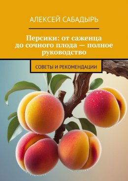 Скачать книгу Персики: от саженца до сочного плода – полное руководство. Советы и рекомендации