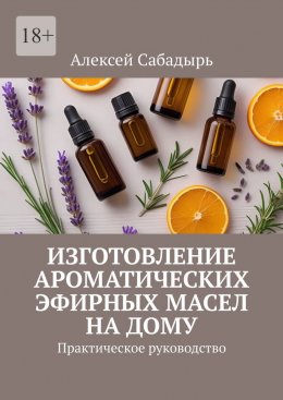 Скачать книгу Изготовление ароматических эфирных масел на дому. Практическое руководство