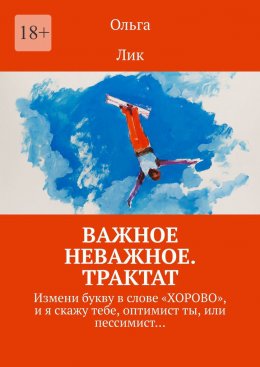 Скачать книгу Важное неважное. Трактат. Измени букву в слове «ХОРОВО», и я скажу тебе, оптимист ты, или пессимист…