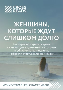 Скачать книгу Саммари книги «Женщины, которые ждут слишком долго: как перестать тратить время на недоступных, женатых, не готовых к обязательствам мужчин, и обрести счастье в личной жизни»