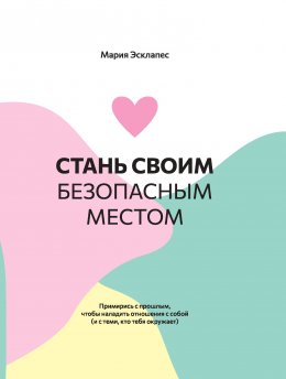 Скачать книгу Стань своим безопасным местом. Примирись с прошлым, чтобы наладить отношения с собой (и с теми, кто тебя окружает)