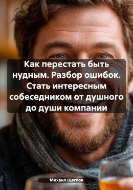 Скачать книгу Как перестать быть нудным. Разбор ошибок. Стать интересным собеседником от душного до души компании