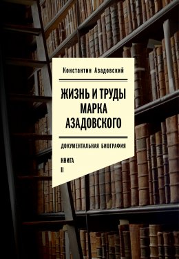 Скачать книгу Жизнь и труды Марка Азадовского. Книга II