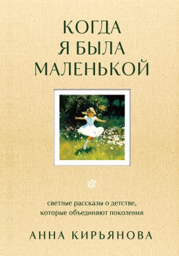 Скачать книгу Когда я была маленькой. Светлые рассказы о детстве, которые объединяют поколения